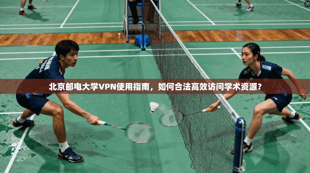 北京邮电大学VPN使用指南，如何合法高效访问学术资源？