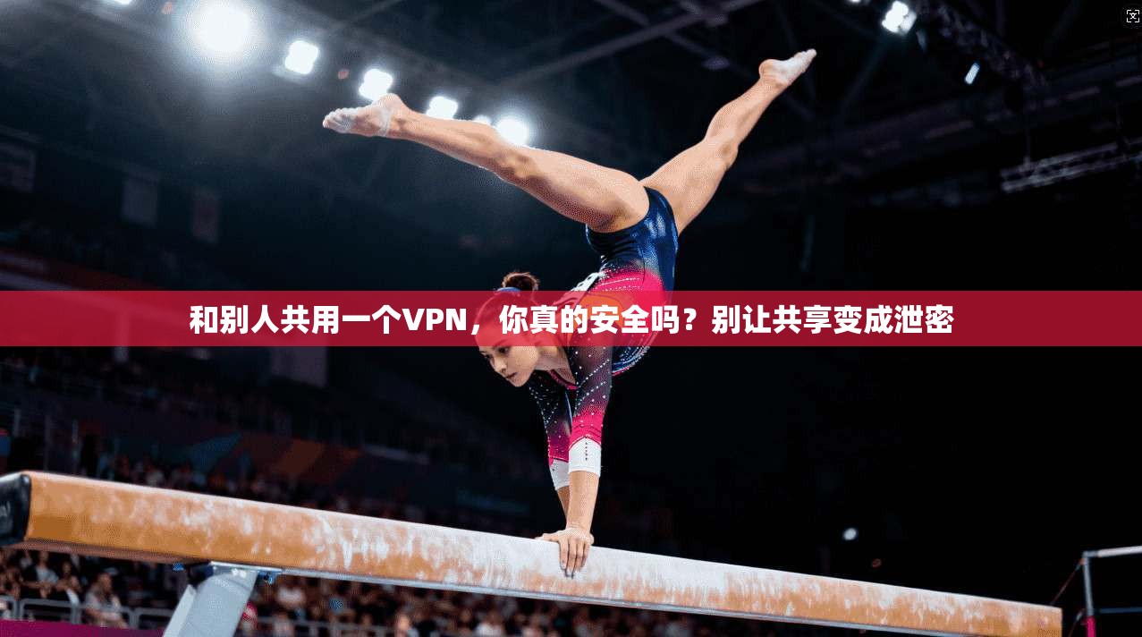 和别人共用一个VPN，你真的安全吗？别让共享变成泄密
