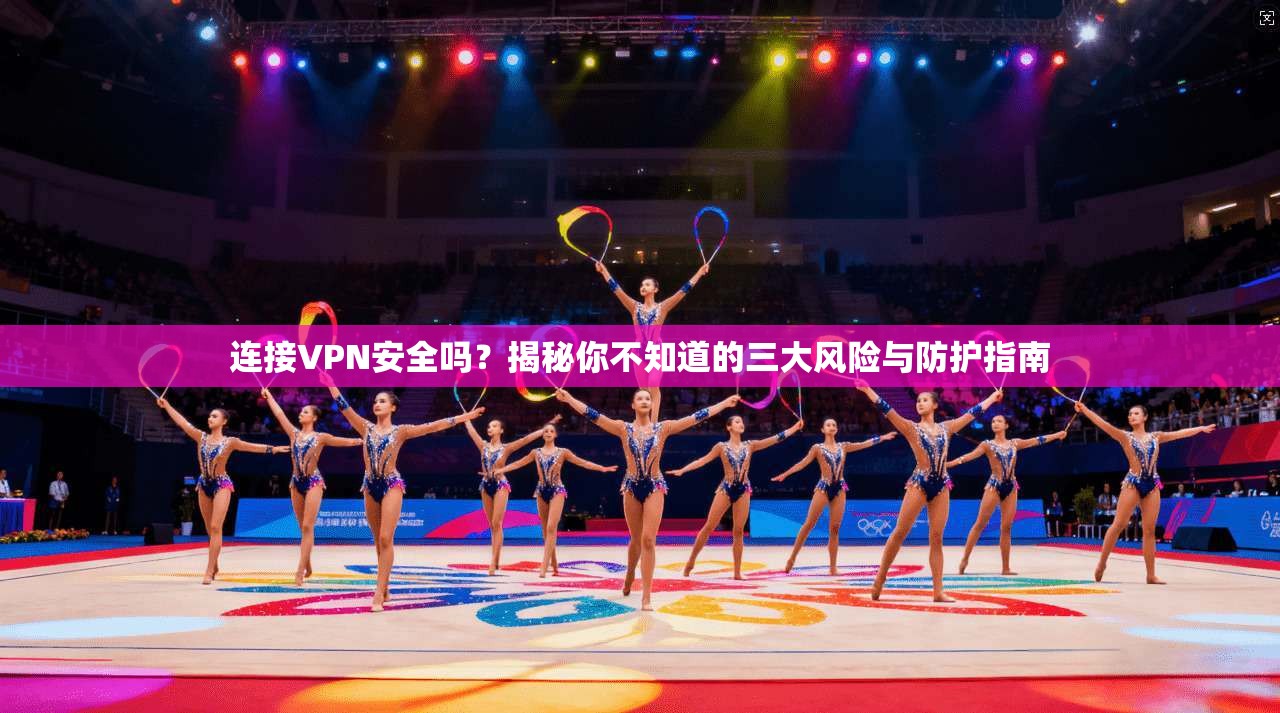 连接VPN安全吗？揭秘你不知道的三大风险与防护指南