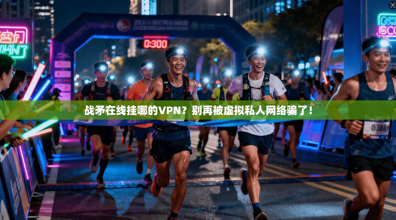 战矛在线挂哪的VPN？别再被虚拟私人网络骗了！