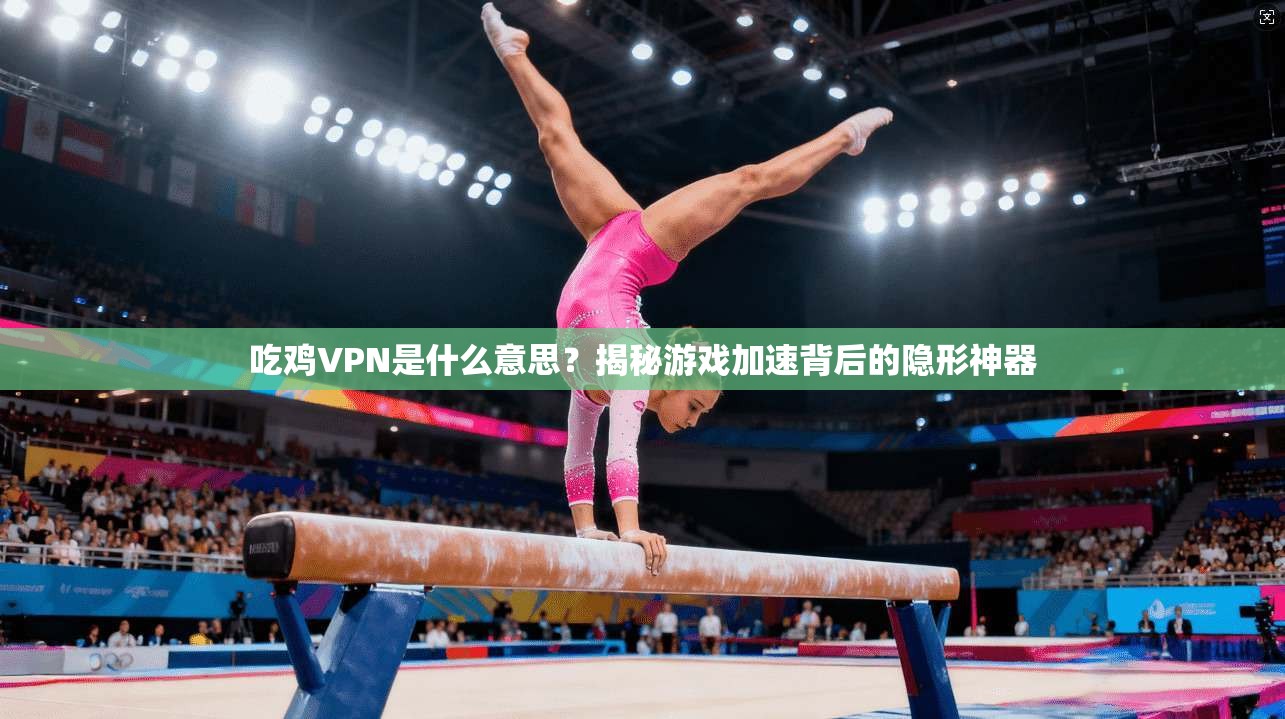 吃鸡VPN是什么意思？揭秘游戏加速背后的隐形神器