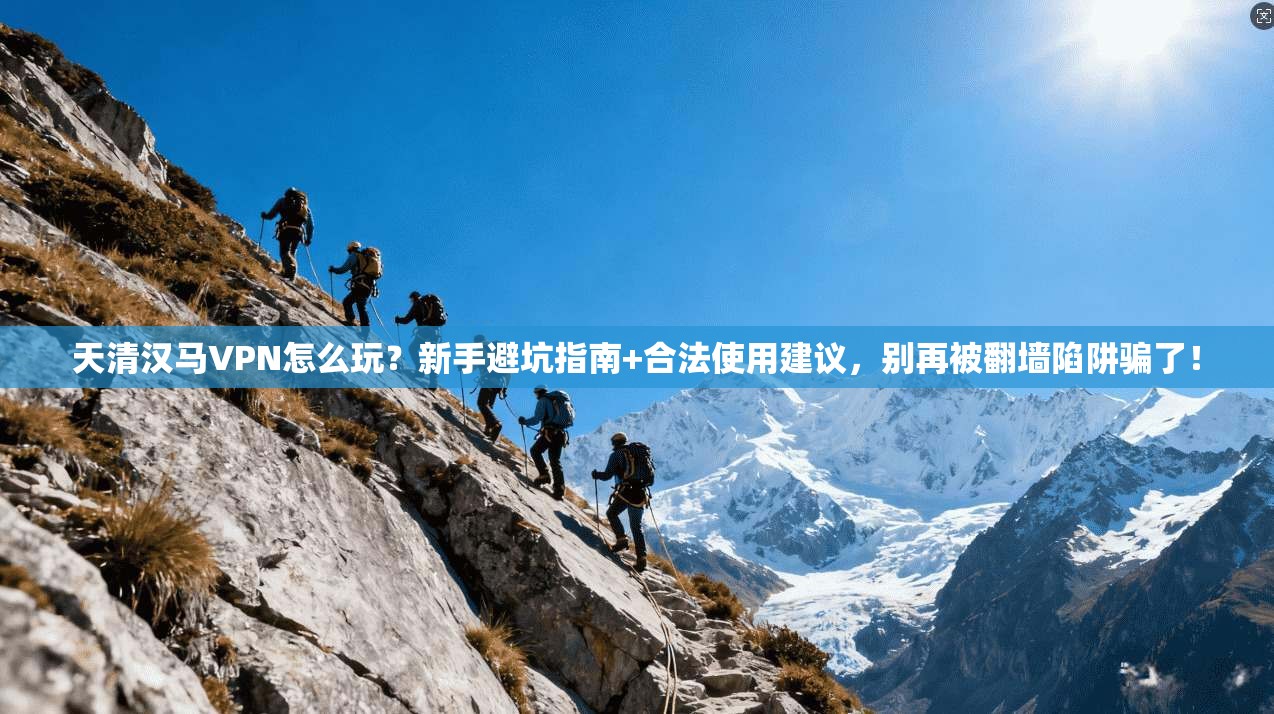 天清汉马VPN怎么玩?新手避坑指南+合法使用建议,别再被翻墙陷阱骗了!