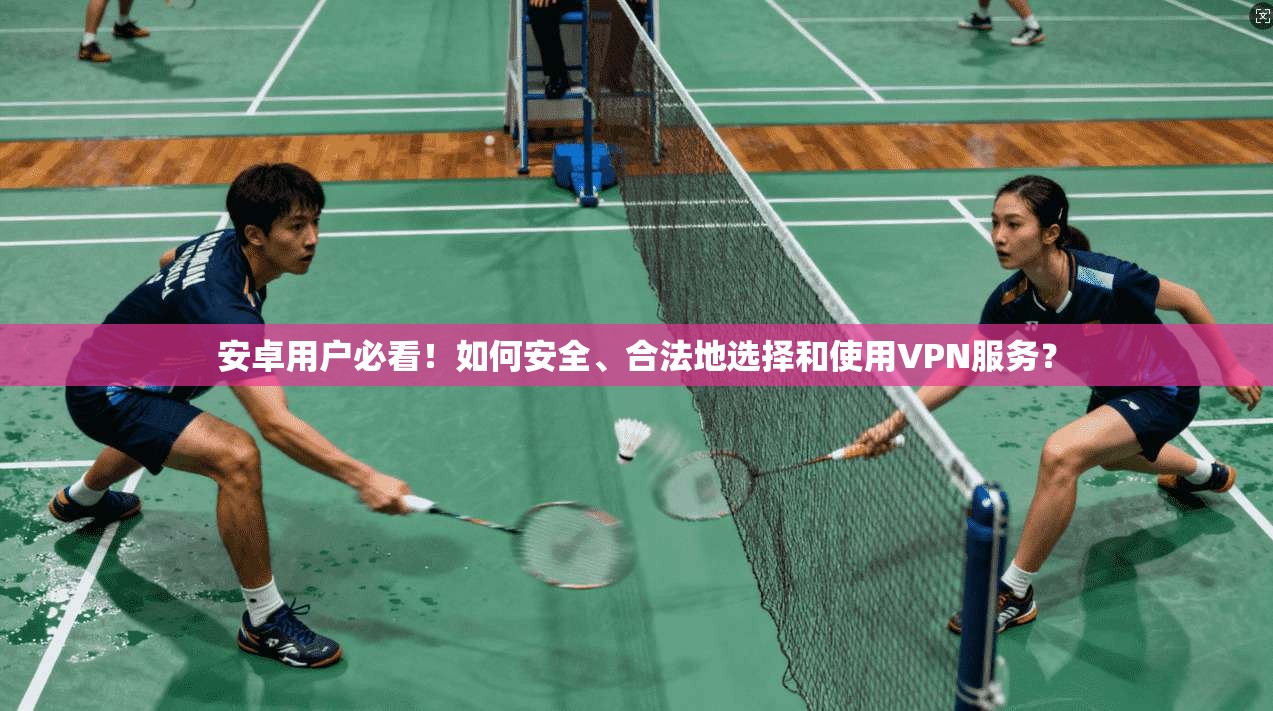 安卓用户必看！如何安全、合法地选择和使用VPN服务？