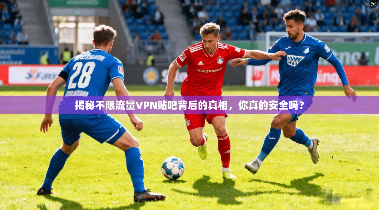 揭秘不限流量VPN贴吧背后的真相,你真的安全吗?