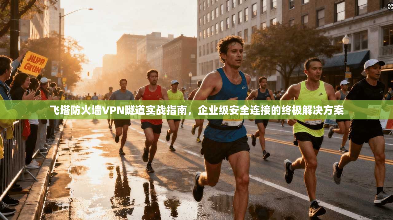 飞塔防火墙VPN隧道实战指南,企业级安全连接的终极解决方案