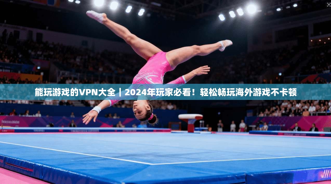 能玩游戏的VPN大全｜2024年玩家必看！轻松畅玩海外游戏不卡顿