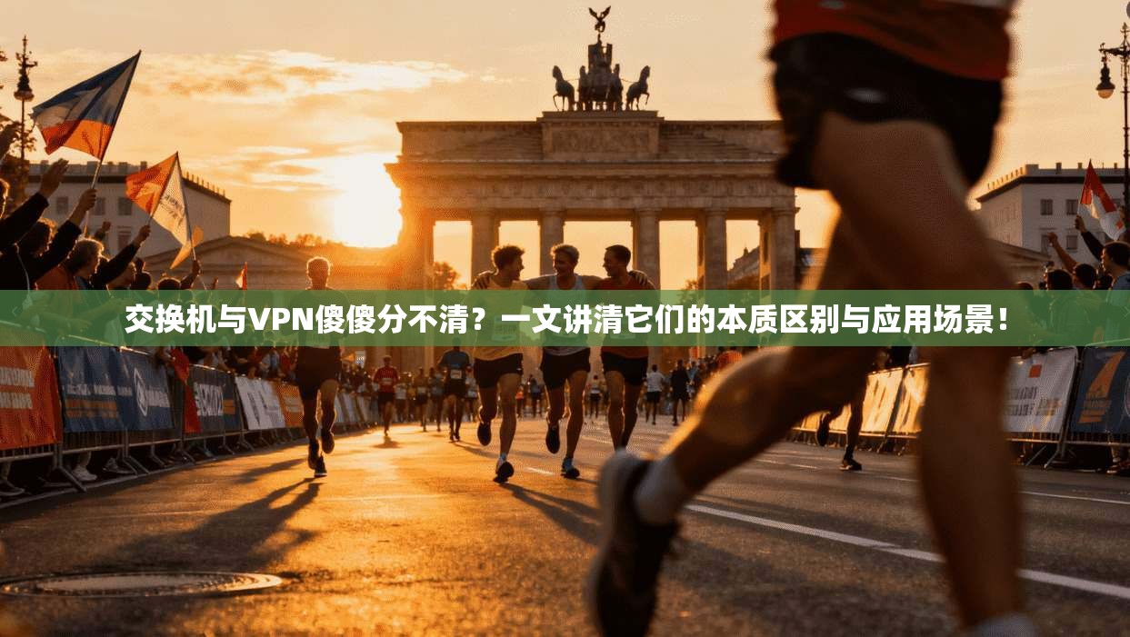 交换机与VPN傻傻分不清？一文讲清它们的本质区别与应用场景！