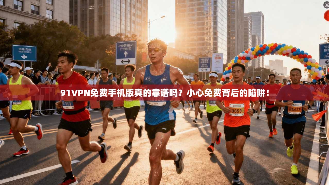 91VPN免费手机版真的靠谱吗？小心免费背后的陷阱！