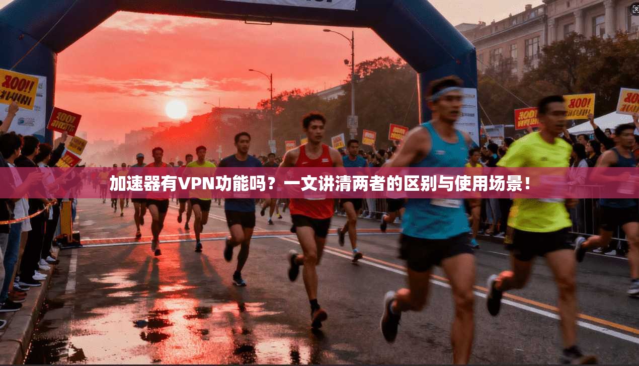 加速器有VPN功能吗?一文讲清两者的区别与使用场景!
