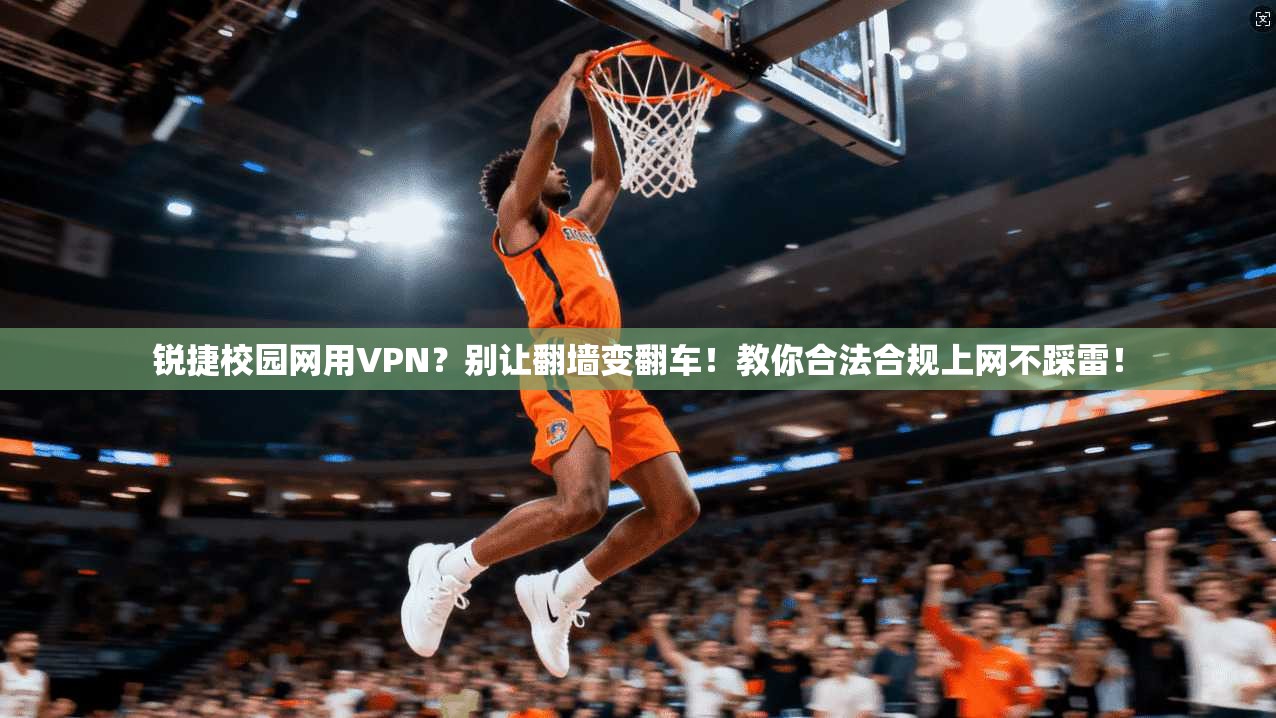 锐捷校园网用VPN?别让翻墙变翻车!教你合法合规上网不踩雷!