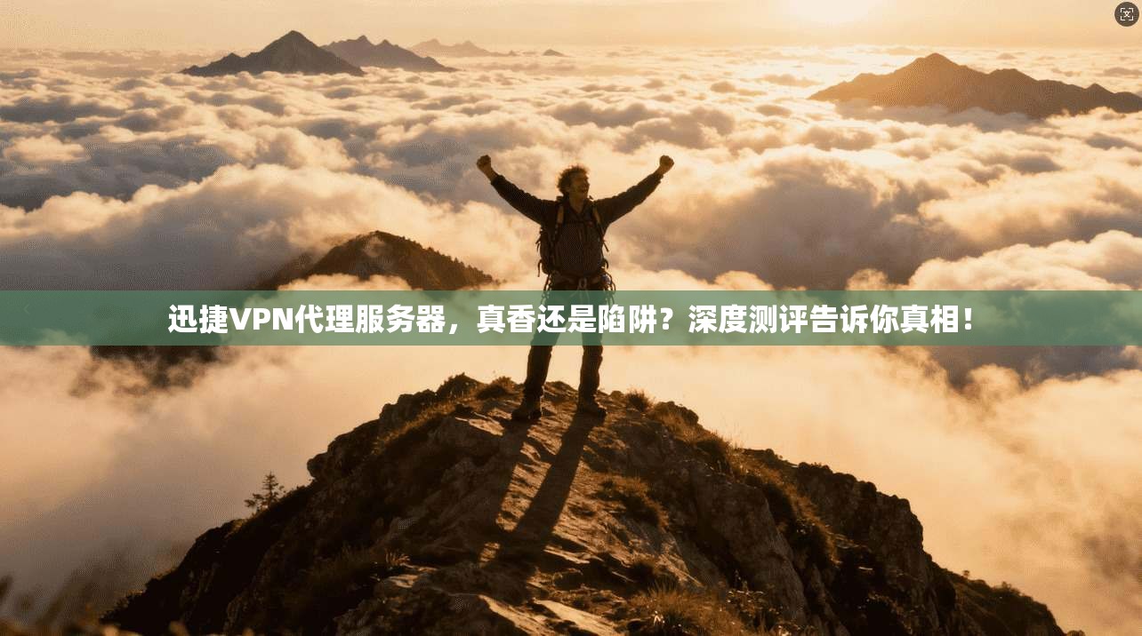 迅捷VPN代理服务器，真香还是陷阱？深度测评告诉你真相！