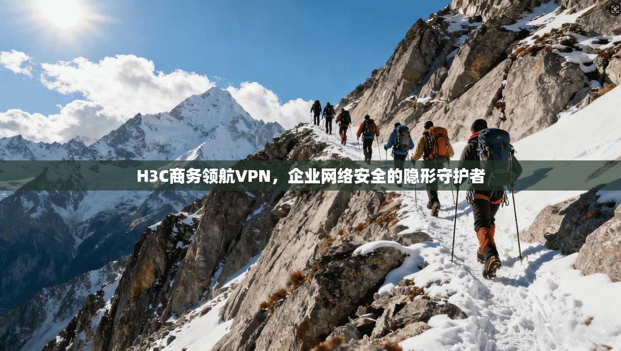 H3C商务领航VPN，企业网络安全的隐形守护者