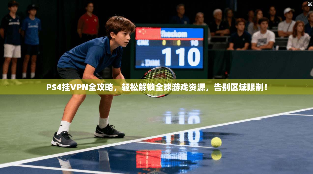 PS4挂VPN全攻略，轻松解锁全球游戏资源，告别区域限制！