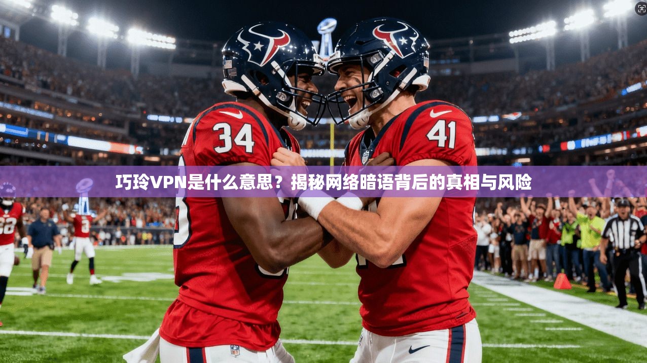 巧玲VPN是什么意思？揭秘网络暗语背后的真相与风险
