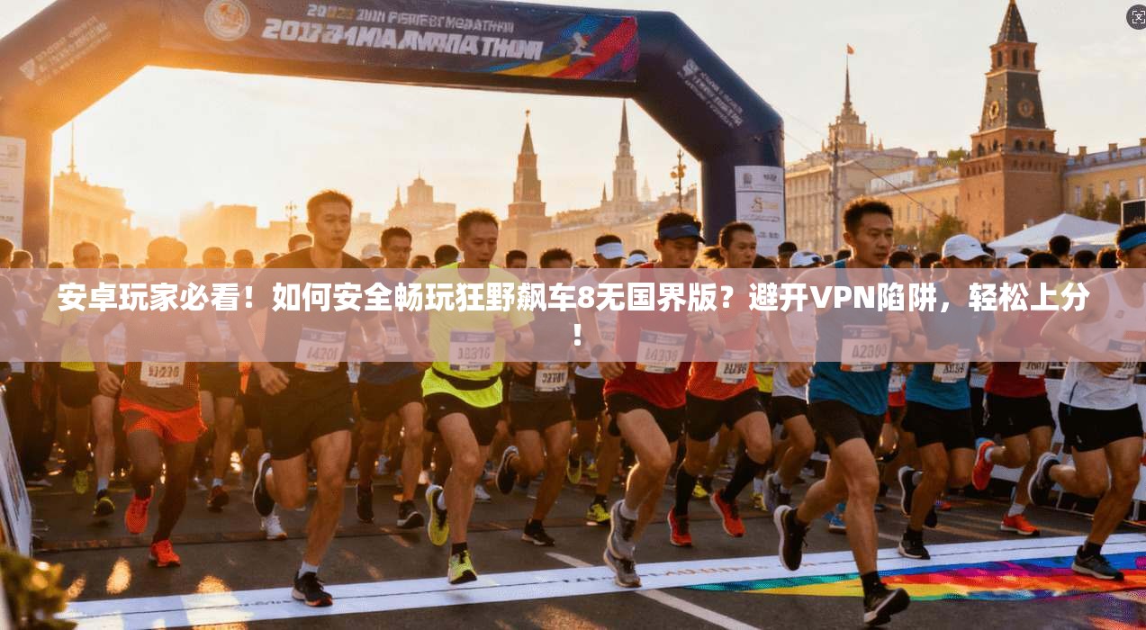 安卓玩家必看!如何安全畅玩狂野飙车8无国界版?避开VPN陷阱,轻松上分!