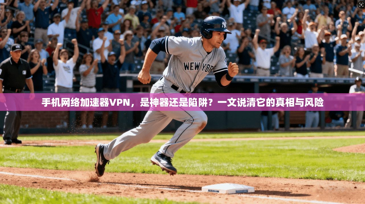 手机网络加速器VPN,是神器还是陷阱?一文说清它的真相与风险