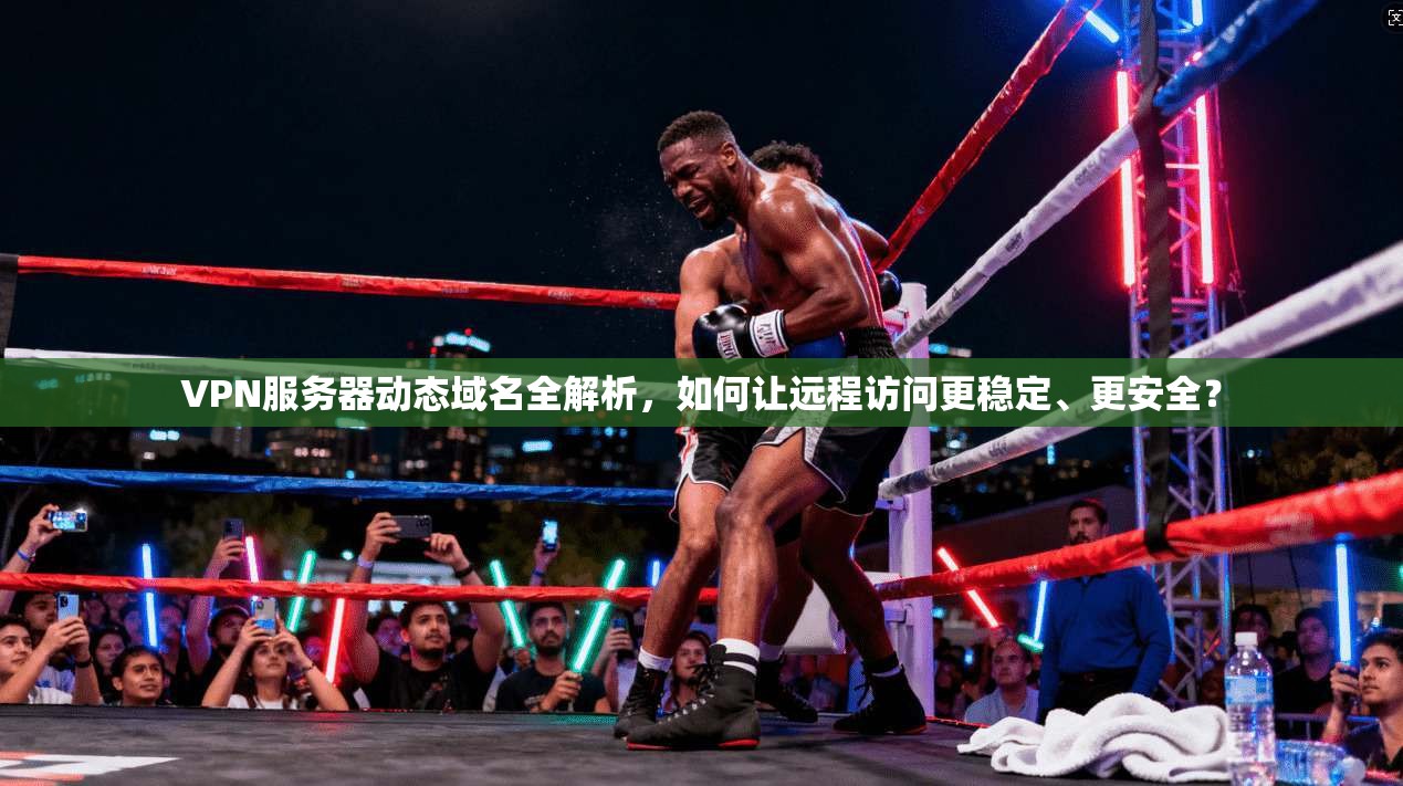 VPN服务器动态域名全解析,如何让远程访问更稳定、更安全?