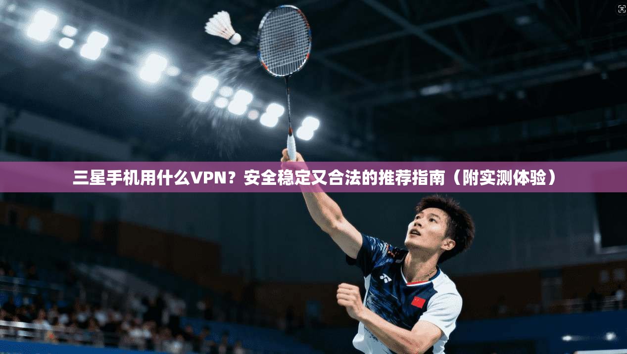 三星手机用什么VPN？安全稳定又合法的推荐指南（附实测体验）