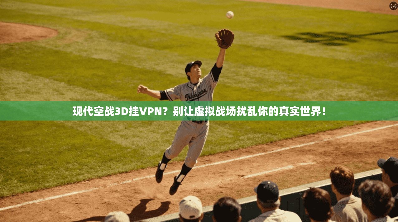 现代空战3D挂VPN？别让虚拟战场扰乱你的真实世界！