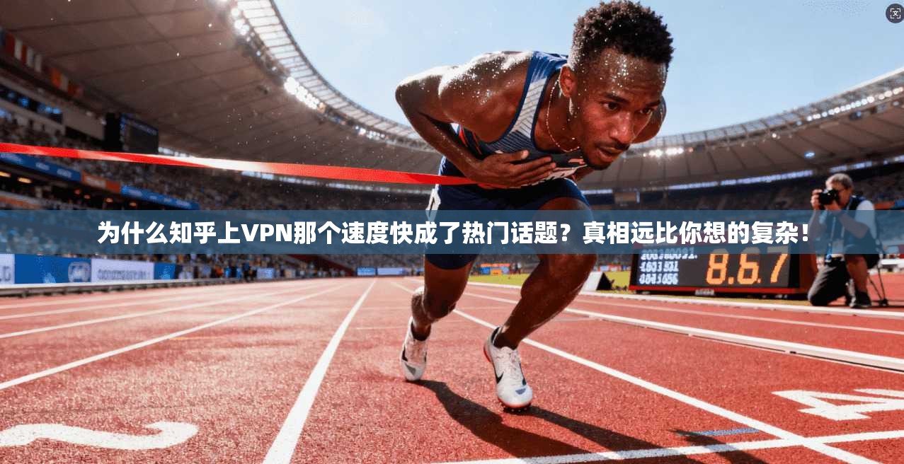 为什么知乎上VPN那个速度快成了热门话题？真相远比你想的复杂！