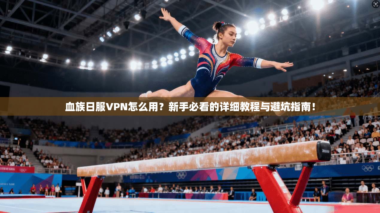 血族日服VPN怎么用？新手必看的详细教程与避坑指南！