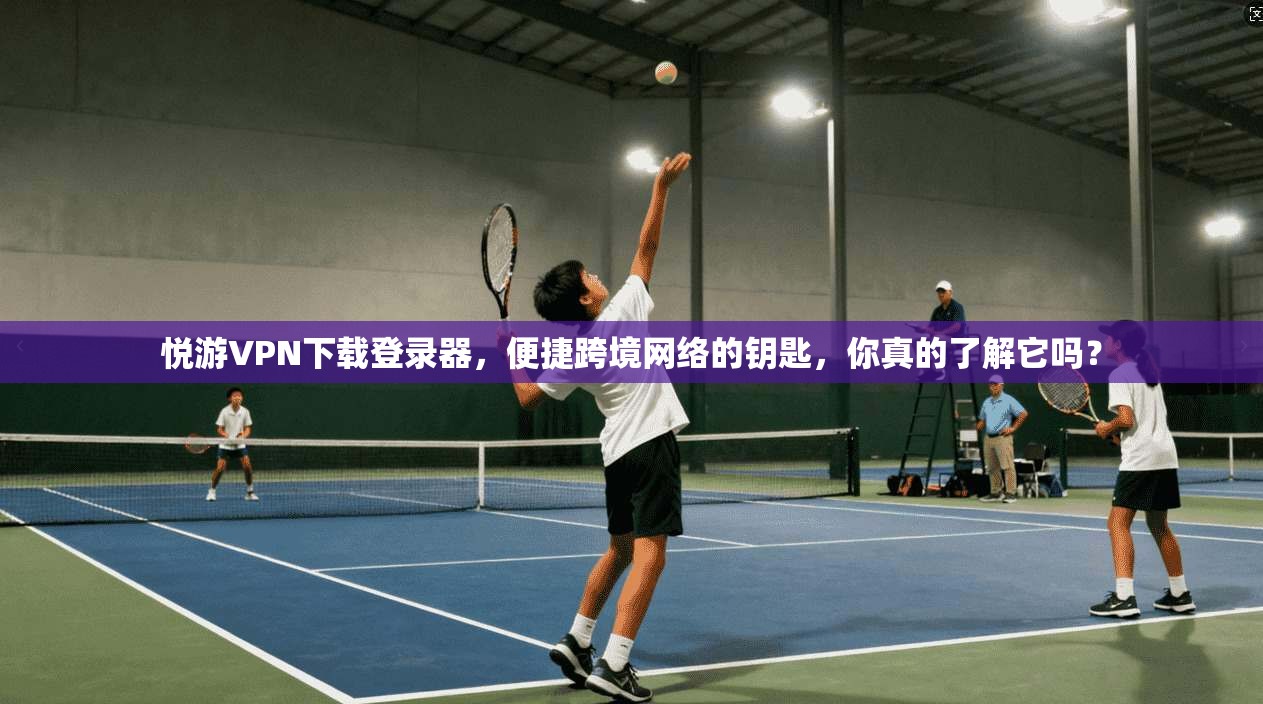 悦游VPN下载登录器，便捷跨境网络的钥匙，你真的了解它吗？