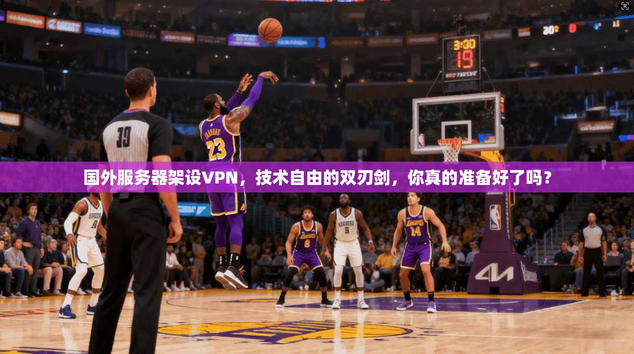 国外服务器架设VPN，技术自由的双刃剑，你真的准备好了吗？