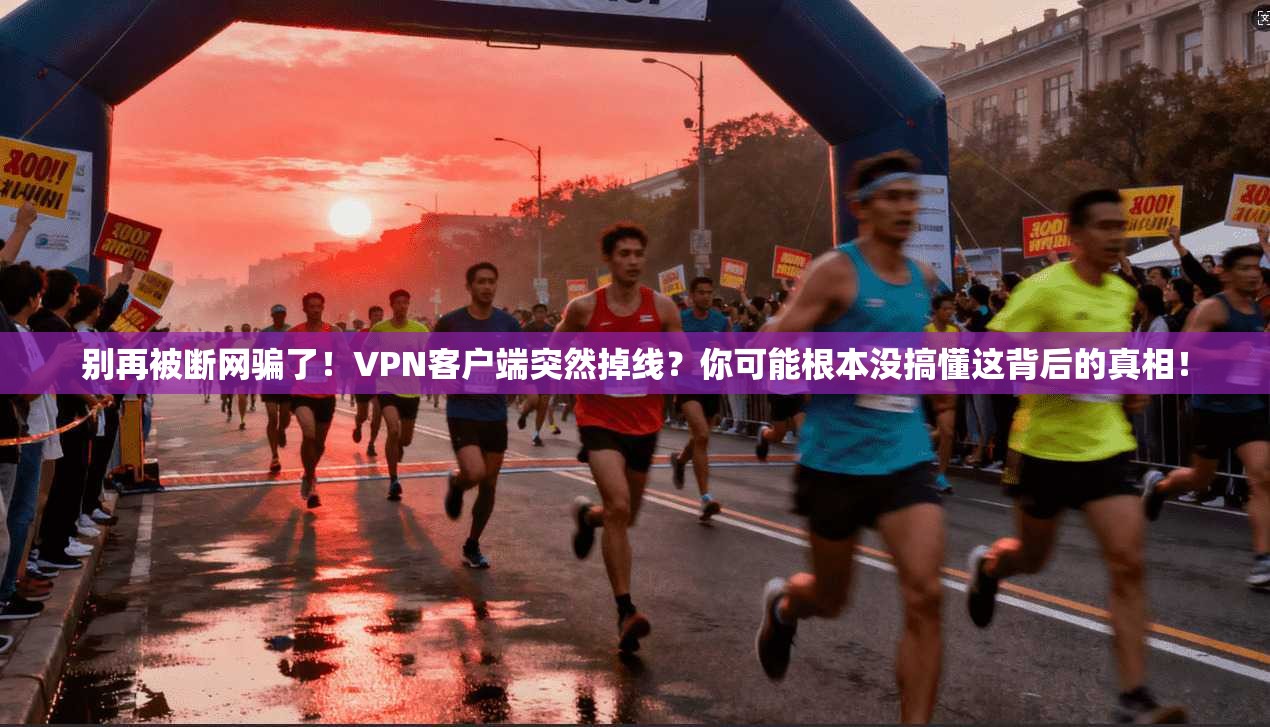 别再被断网骗了！VPN客户端突然掉线？你可能根本没搞懂这背后的真相！