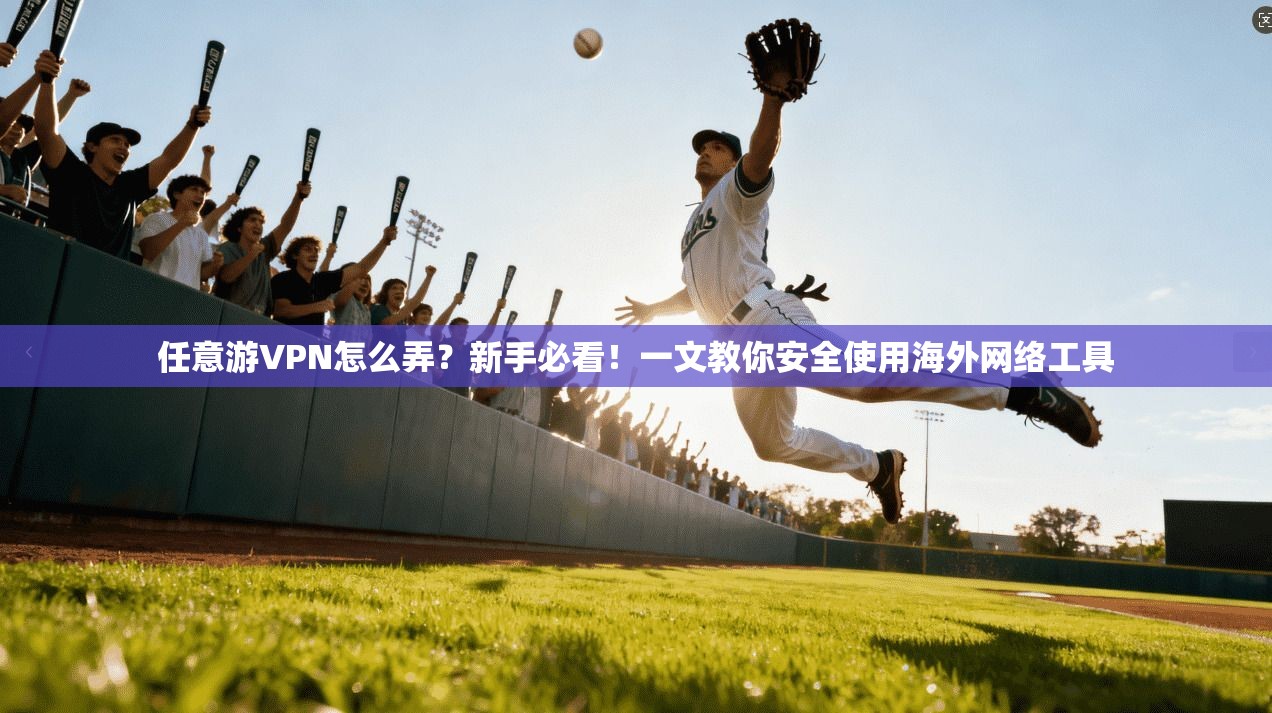 任意游VPN怎么弄？新手必看！一文教你安全使用海外网络工具