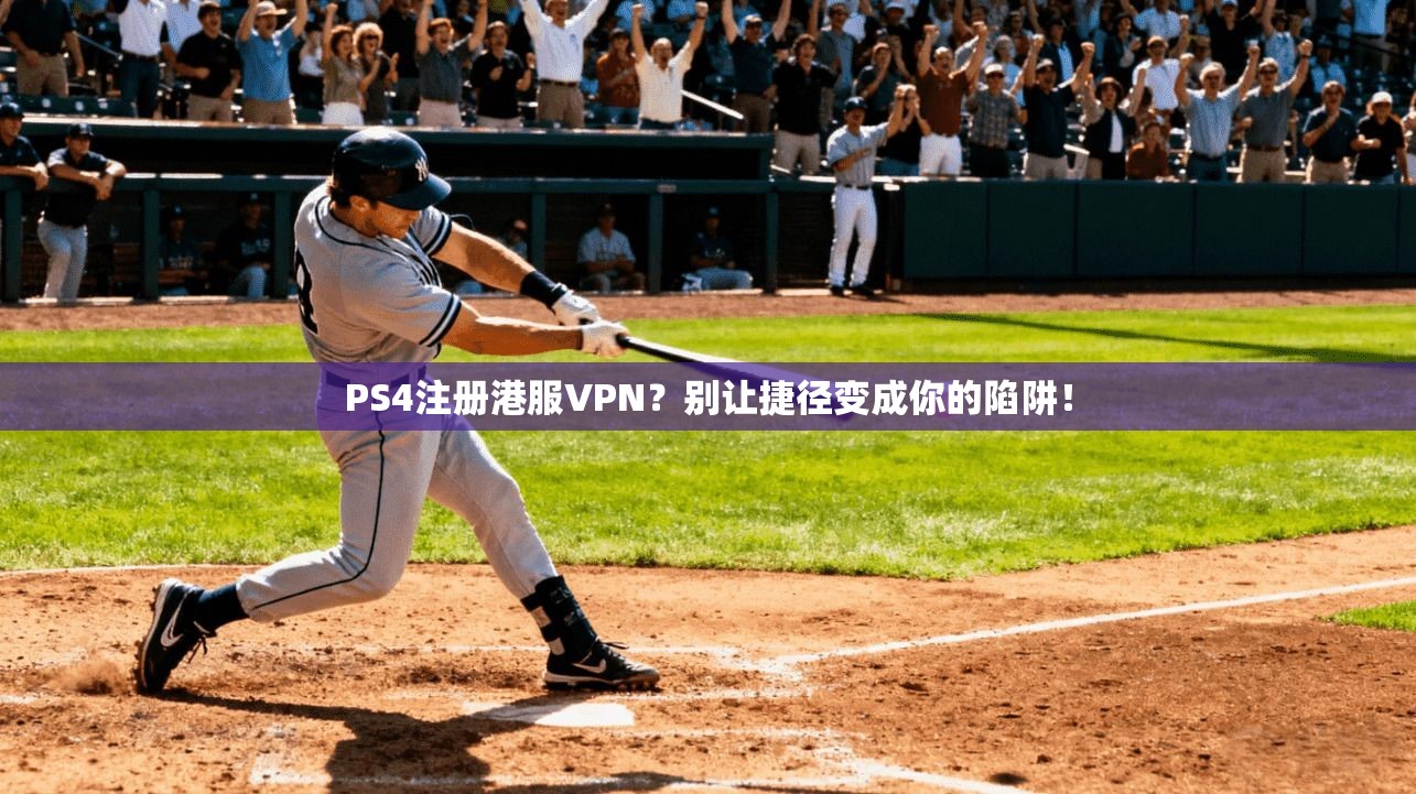 PS4注册港服VPN？别让捷径变成你的陷阱！