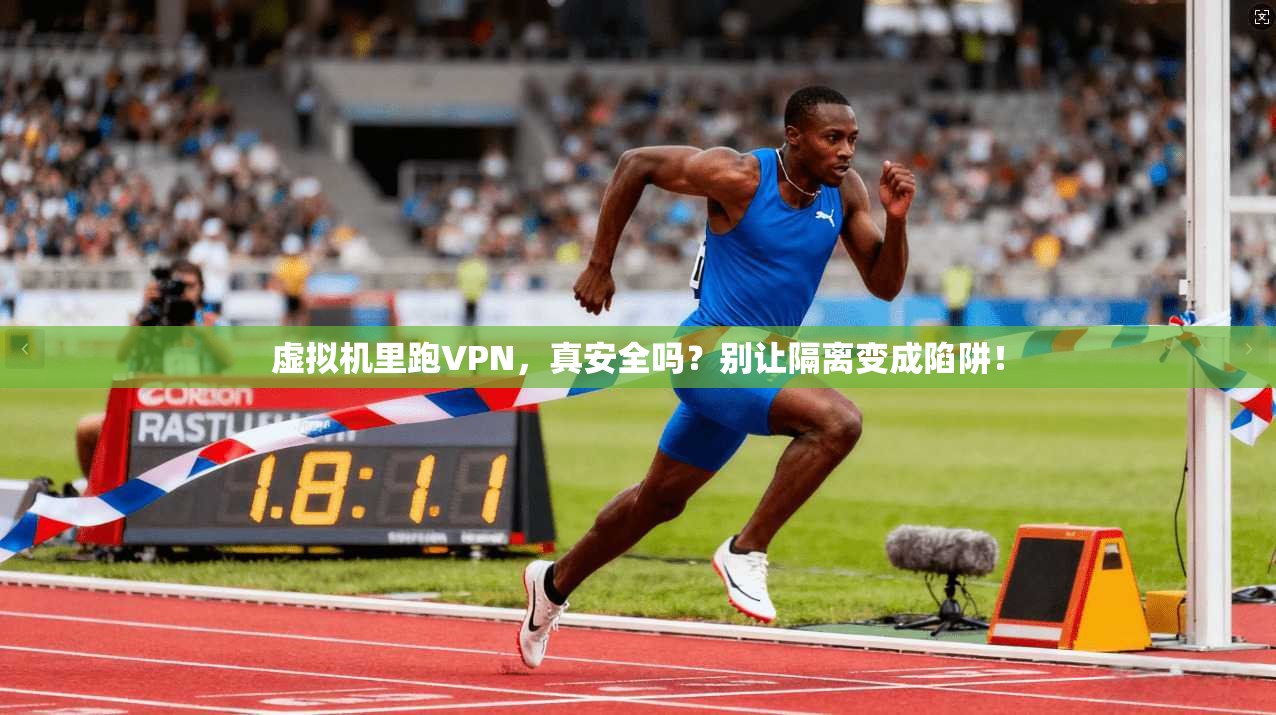 虚拟机里跑VPN,真安全吗?别让隔离变成陷阱!