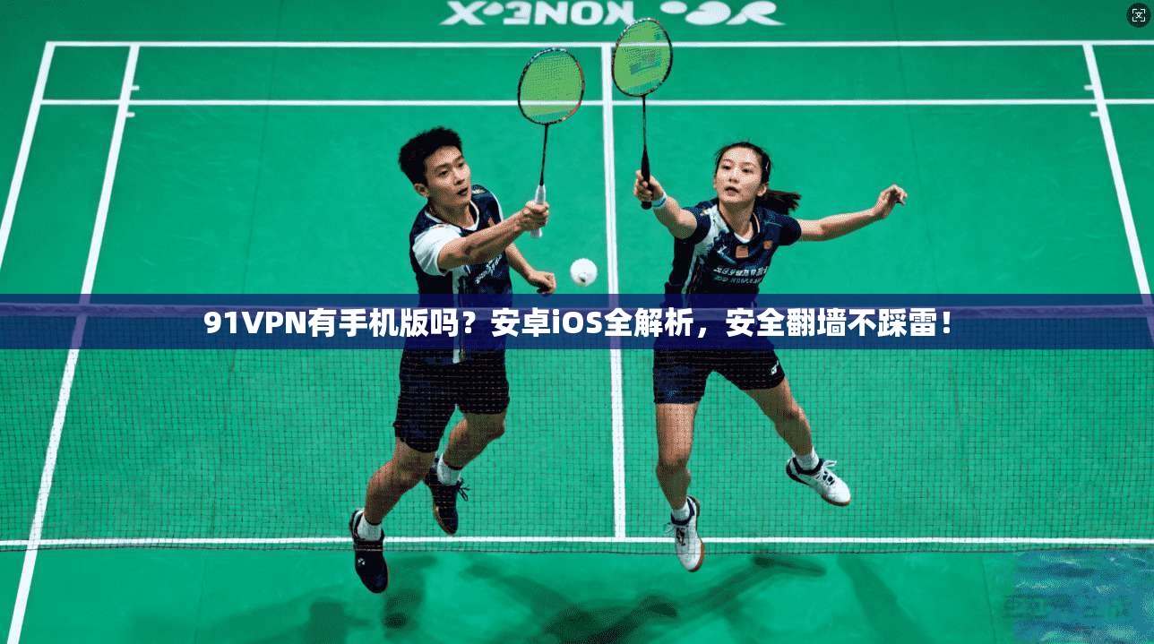 91VPN有手机版吗？安卓iOS全解析，安全翻墙不踩雷！
