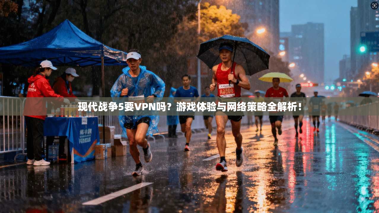 现代战争5要VPN吗？游戏体验与网络策略全解析！