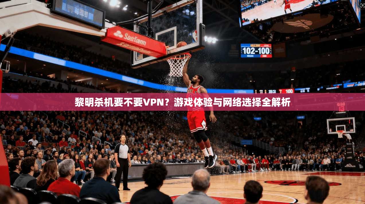 黎明杀机要不要VPN?游戏体验与网络选择全解析