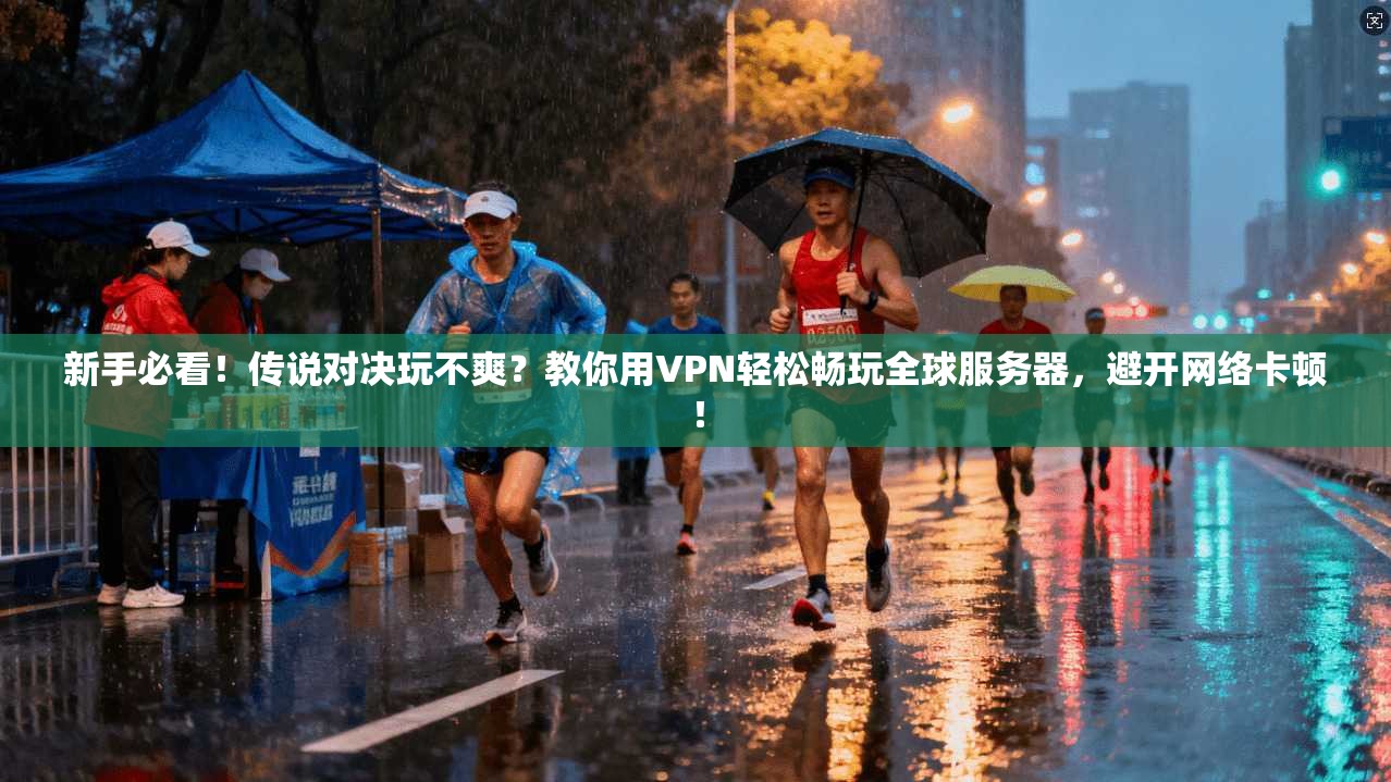 新手必看！传说对决玩不爽？教你用VPN轻松畅玩全球服务器，避开网络卡顿！