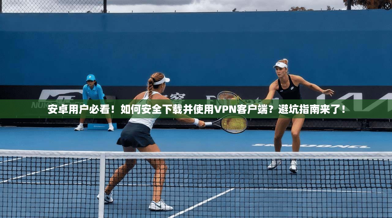 安卓用户必看!如何安全下载并使用VPN客户端?避坑指南来了!