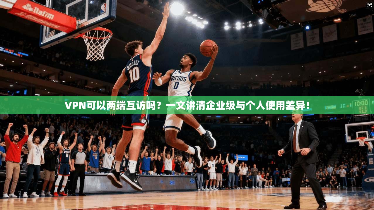 VPN可以两端互访吗？一文讲清企业级与个人使用差异！