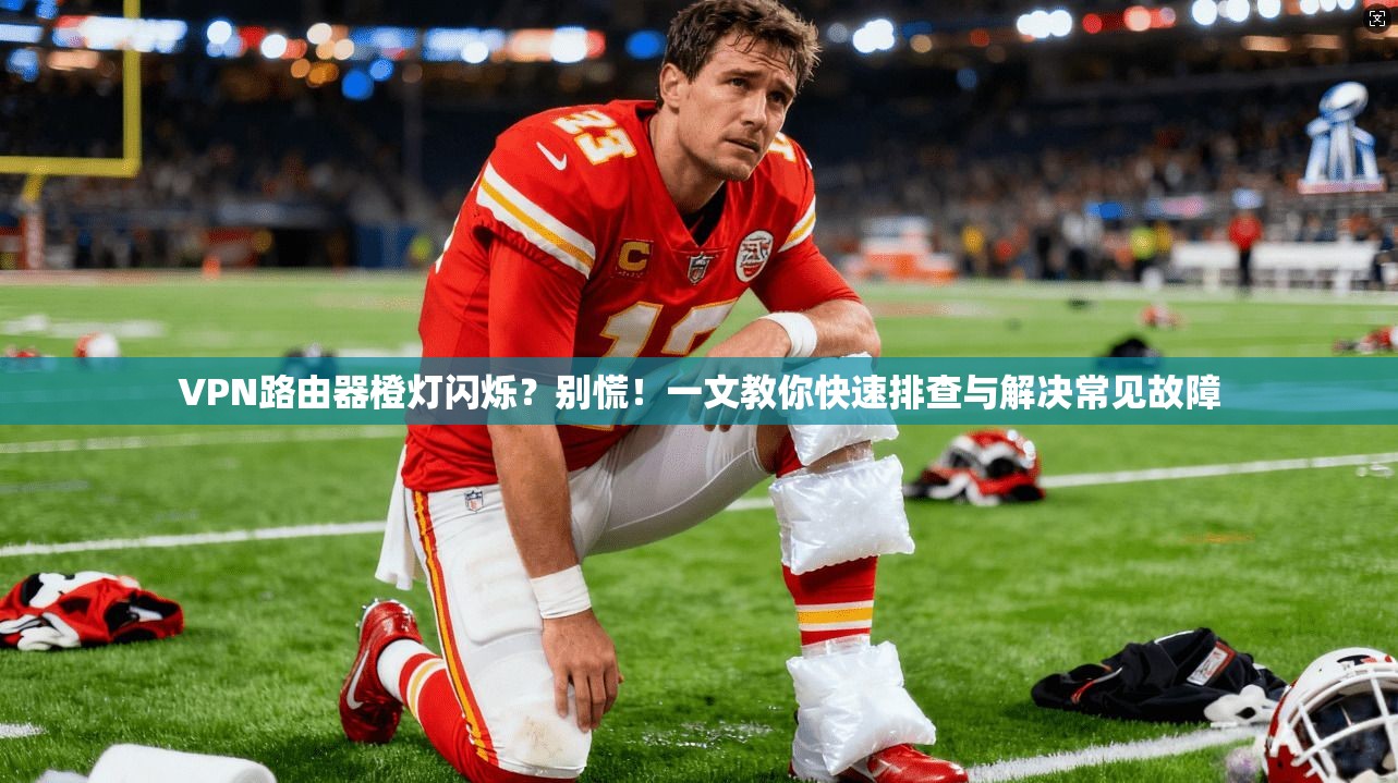 VPN路由器橙灯闪烁?别慌!一文教你快速排查与解决常见故障