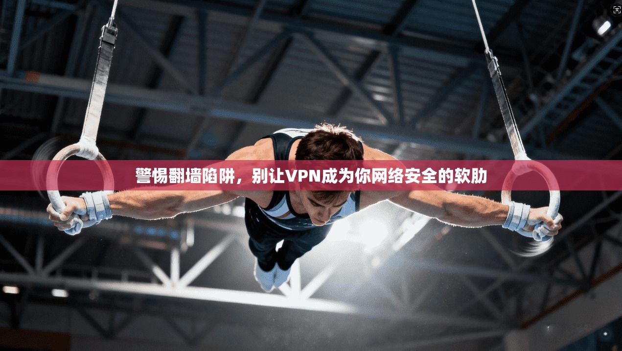 警惕翻墙陷阱，别让VPN成为你网络安全的软肋