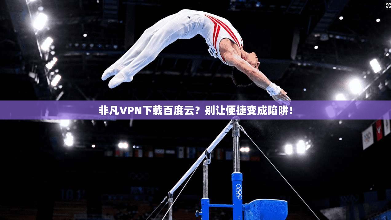 非凡VPN下载百度云?别让便捷变成陷阱!