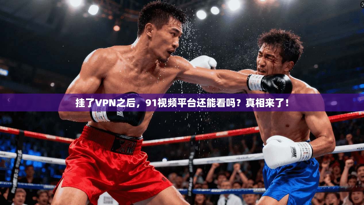 挂了VPN之后,91视频平台还能看吗?真相来了!