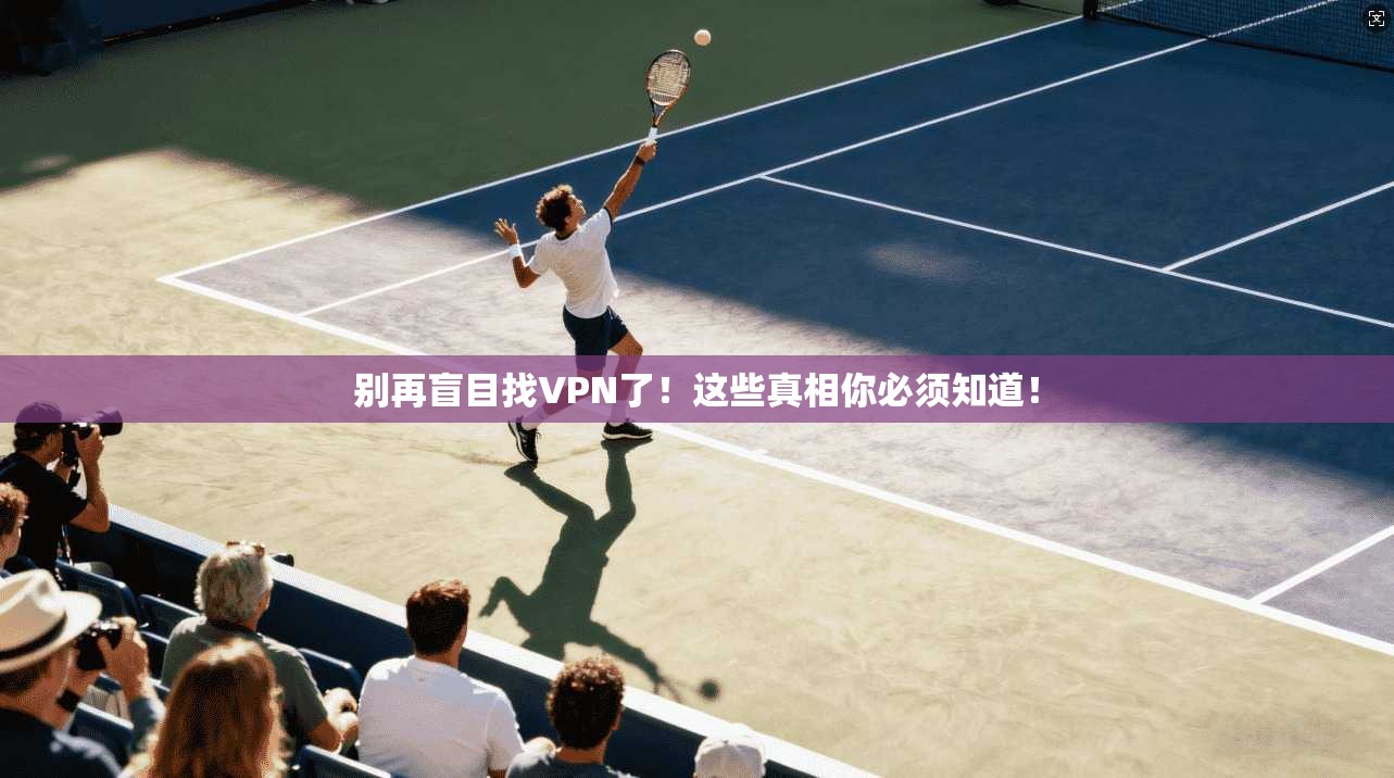 别再盲目找VPN了！这些真相你必须知道！