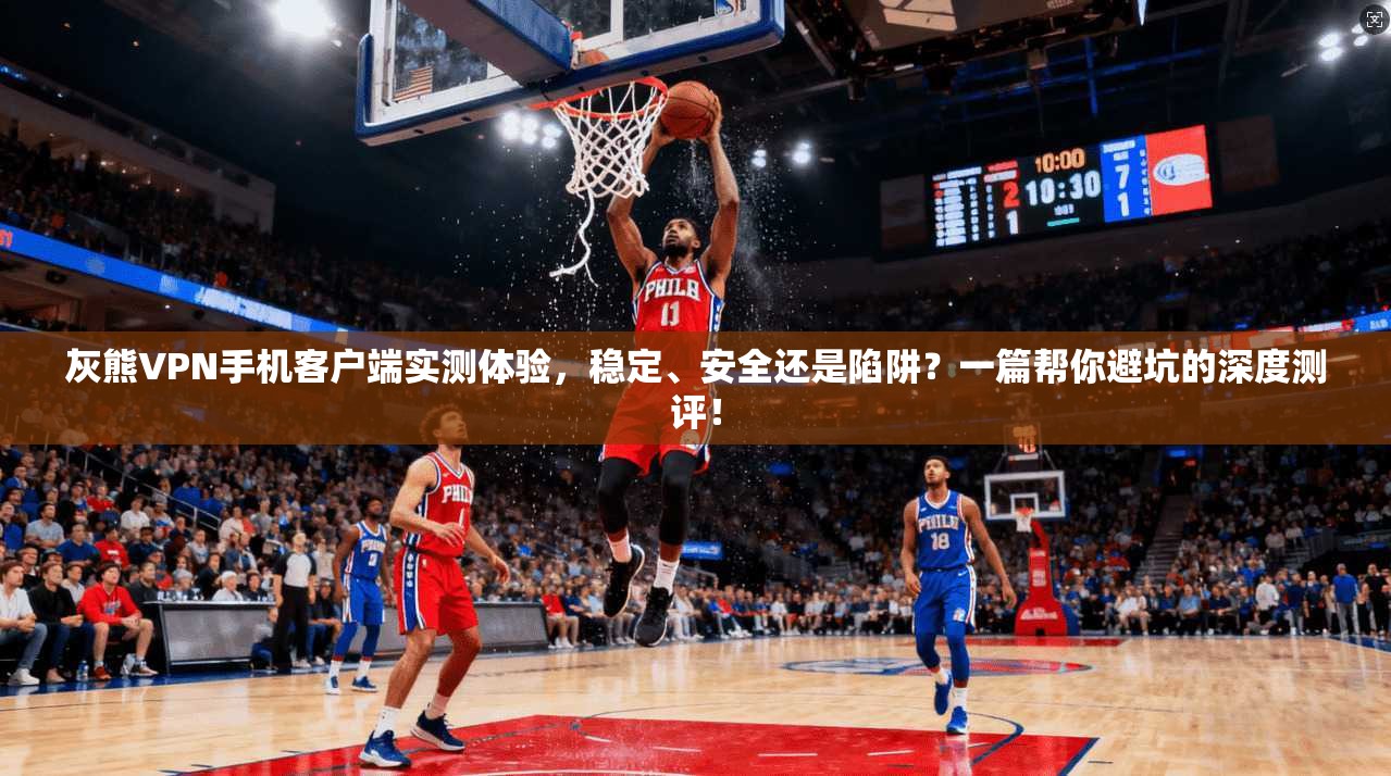 灰熊VPN手机客户端实测体验,稳定、安全还是陷阱?一篇帮你避坑的深度测评!