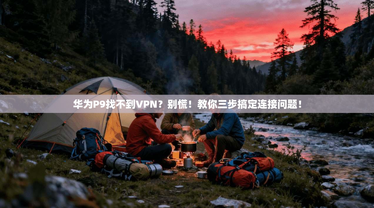 华为P9找不到VPN？别慌！教你三步搞定连接问题！
