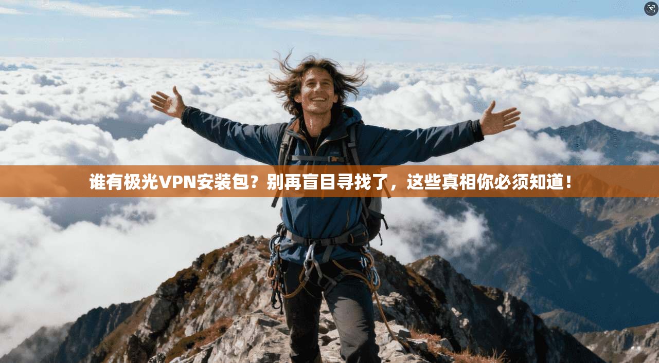 谁有极光VPN安装包？别再盲目寻找了，这些真相你必须知道！
