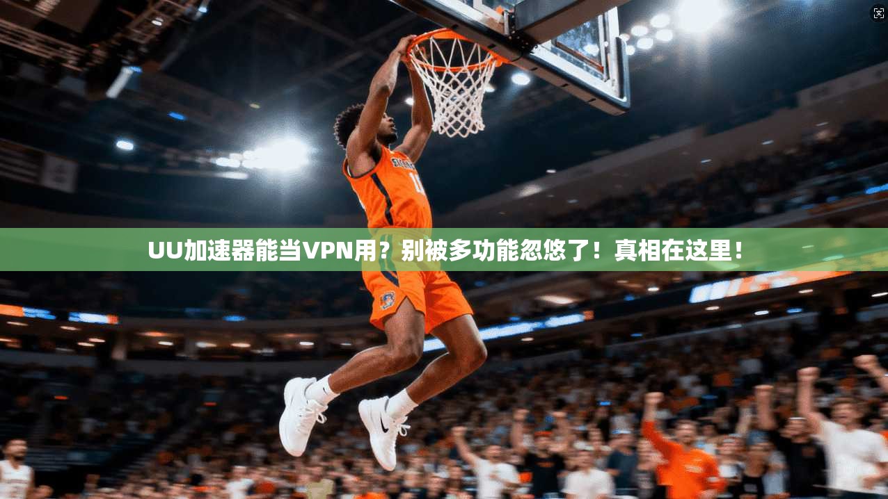UU加速器能当VPN用？别被多功能忽悠了！真相在这里！