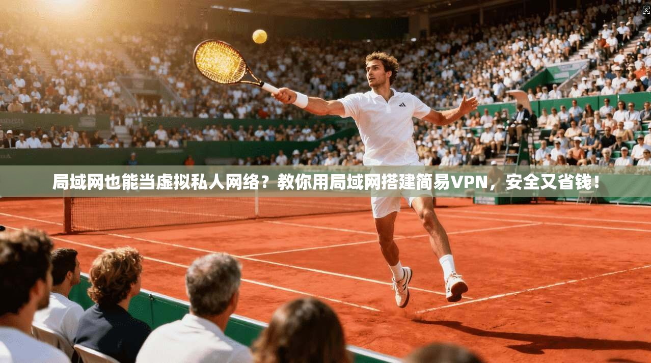 局域网也能当虚拟私人网络？教你用局域网搭建简易VPN，安全又省钱！