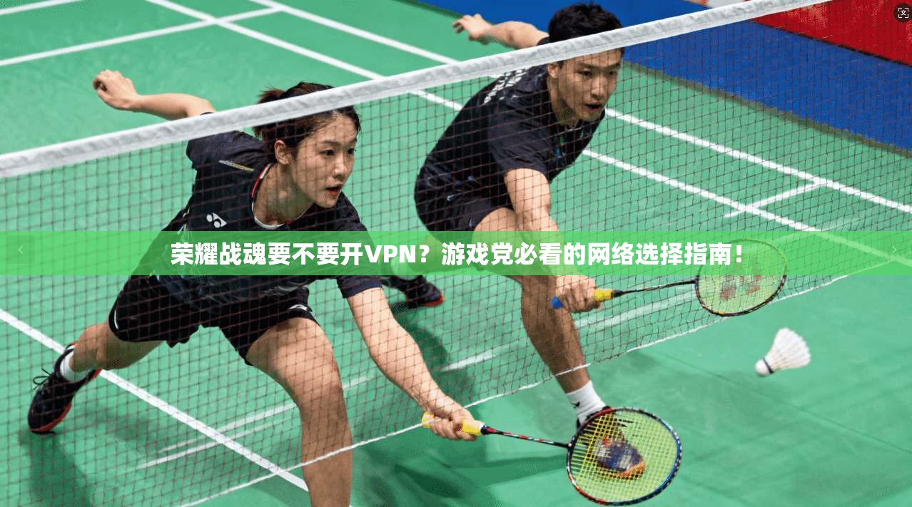 荣耀战魂要不要开VPN？游戏党必看的网络选择指南！