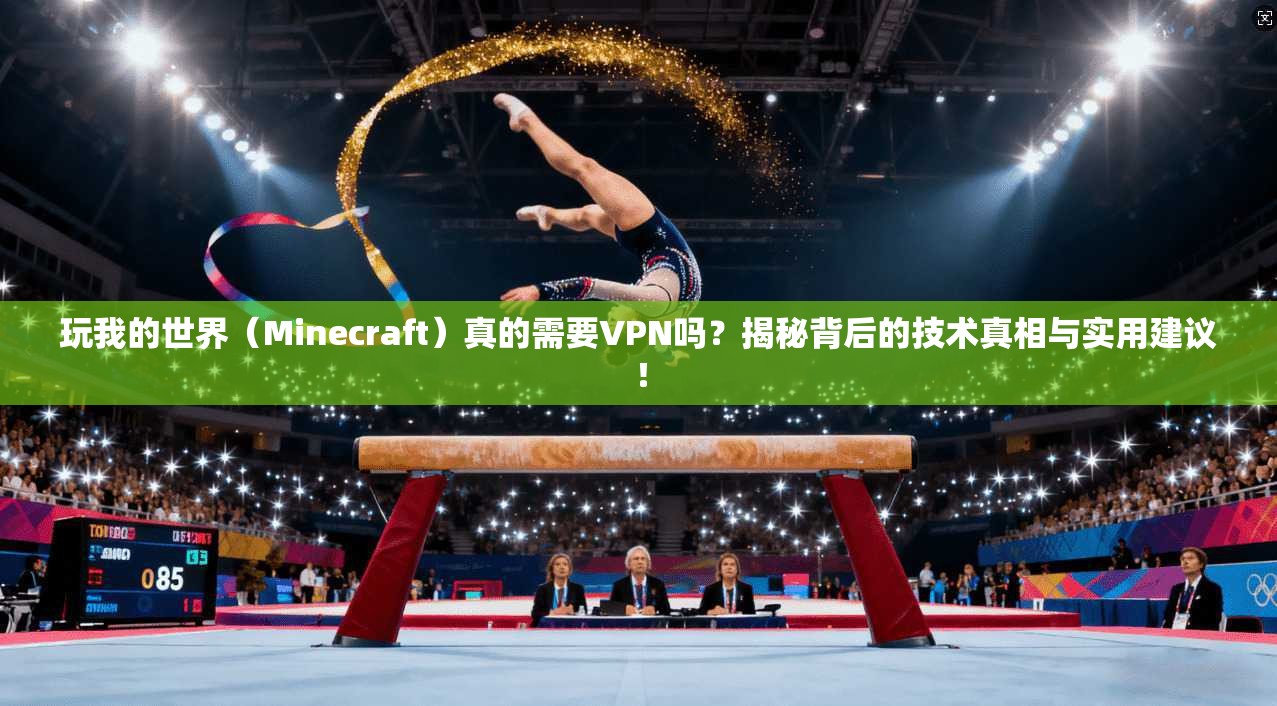玩我的世界(Minecraft)真的需要VPN吗?揭秘背后的技术真相与实用建议!