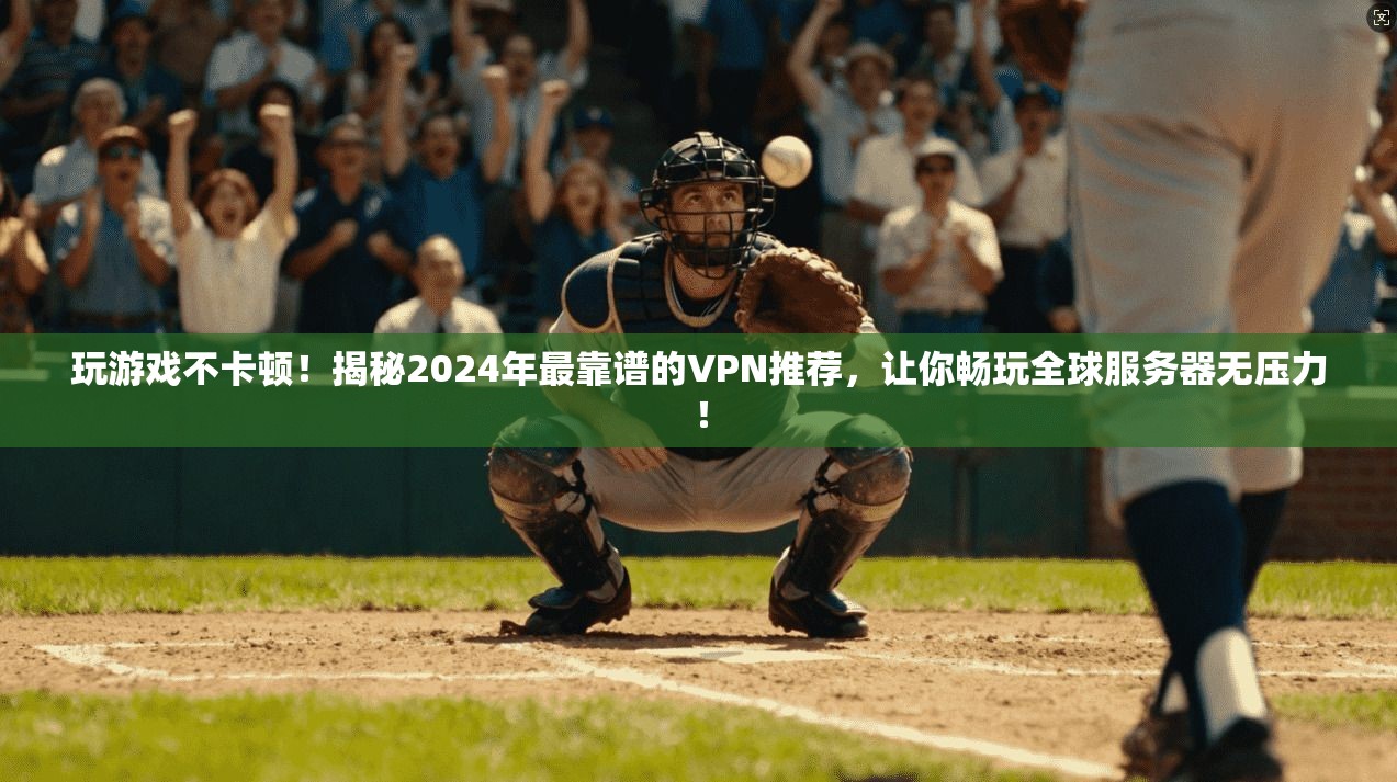 玩游戏不卡顿!揭秘2024年最靠谱的VPN推荐,让你畅玩全球服务器无压力!